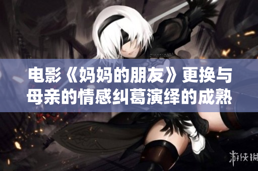 电影《妈妈的朋友》更换与母亲的情感纠葛演绎的成熟爱情