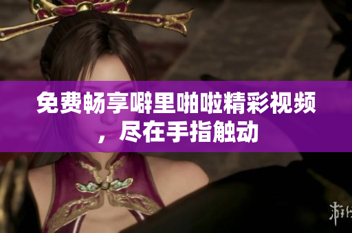 免费畅享噼里啪啦精彩视频，尽在手指触动