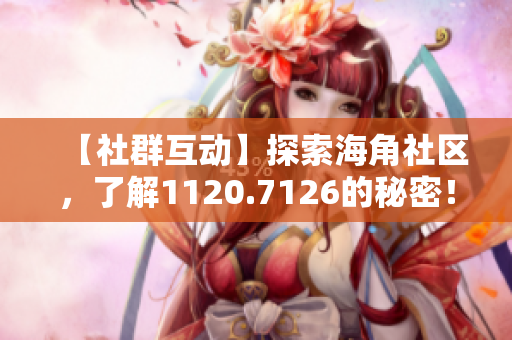 【社群互动】探索海角社区，了解1120.7126的秘密！