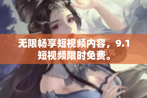 无限畅享短视频内容，9.1短视频限时免费。