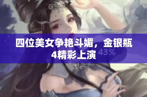 四位美女争艳斗媚，金银瓶4精彩上演