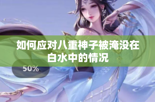 如何应对八重神子被淹没在白水中的情况