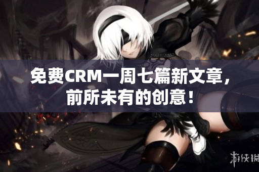 免费CRM一周七篇新文章，前所未有的创意！