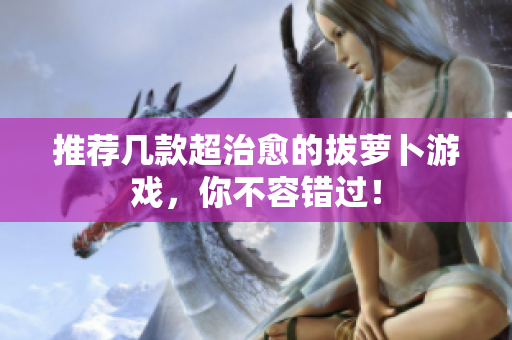 推荐几款超治愈的拔萝卜游戏，你不容错过！
