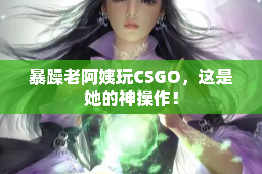 暴躁老阿姨玩CSGO，这是她的神操作！