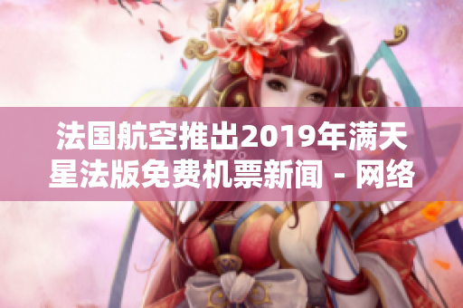 法国航空推出2019年满天星法版免费机票新闻 - 网络编辑的观点