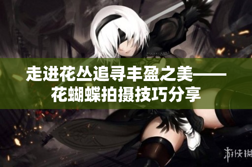 走进花丛追寻丰盈之美——花蝴蝶拍摄技巧分享