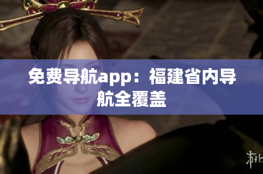 免费导航app：福建省内导航全覆盖