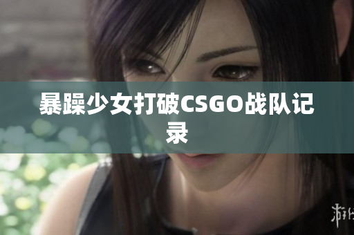 暴躁少女打破CSGO战队记录
