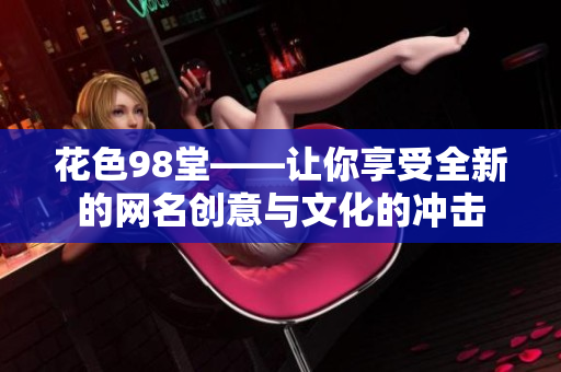 花色98堂——让你享受全新的网名创意与文化的冲击