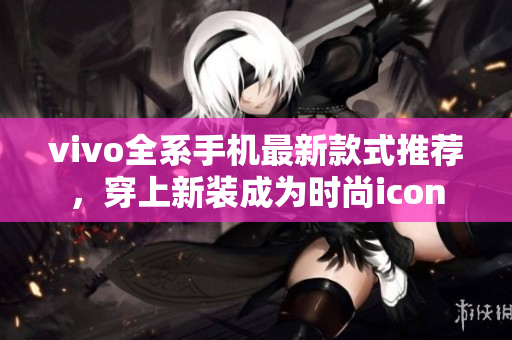 vivo全系手机最新款式推荐，穿上新装成为时尚icon