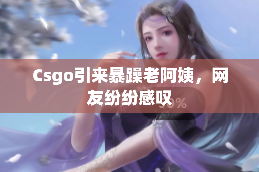 Csgo引来暴躁老阿姨，网友纷纷感叹