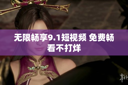 无限畅享9.1短视频 免费畅看不打烊