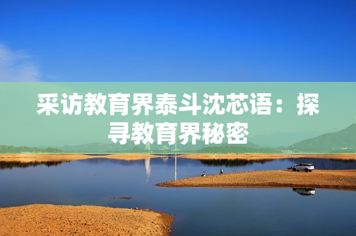 采访教育界泰斗沈芯语：探寻教育界秘密