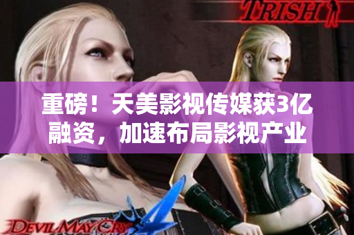 重磅！天美影视传媒获3亿融资，加速布局影视产业
