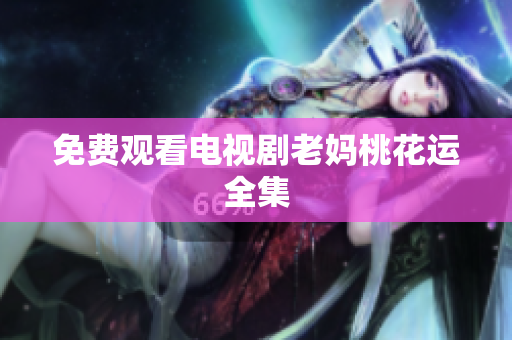 免费观看电视剧老妈桃花运全集