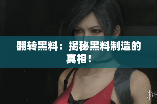 翻转黑料：揭秘黑料制造的真相！
