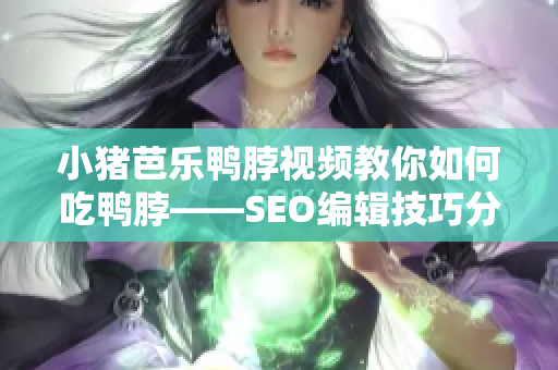 小猪芭乐鸭脖视频教你如何吃鸭脖——SEO编辑技巧分享