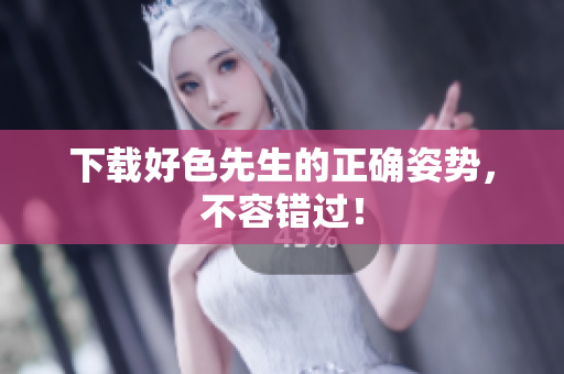 下载好色先生的正确姿势，不容错过！