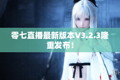 零七直播最新版本V3.2.3隆重发布！