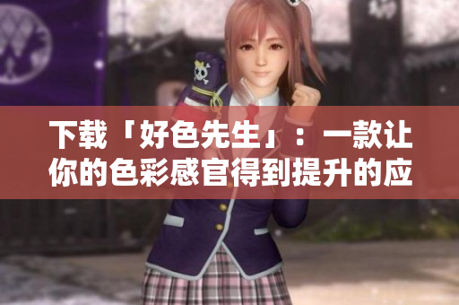 下载「好色先生」：一款让你的色彩感官得到提升的应用程序