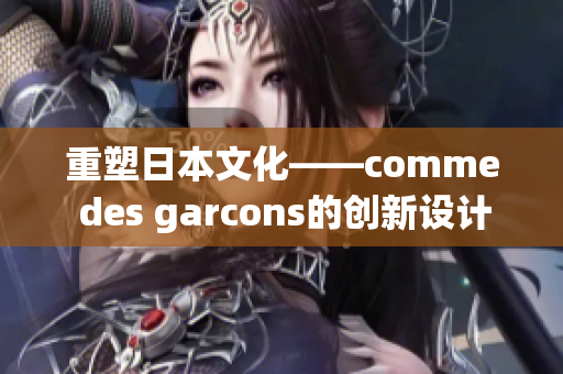 重塑日本文化——comme des garcons的创新设计