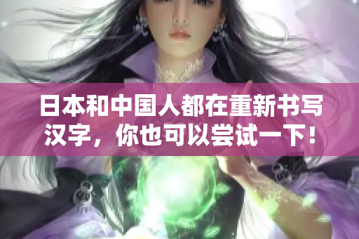日本和中国人都在重新书写汉字，你也可以尝试一下！