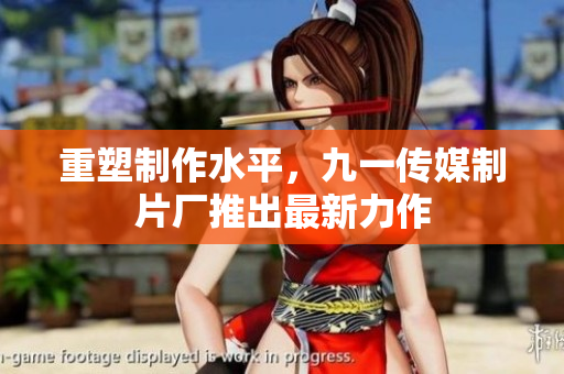 重塑制作水平，九一传媒制片厂推出最新力作