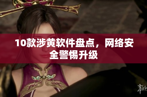 10款涉黄软件盘点，网络安全警惕升级