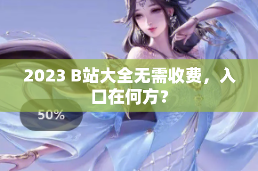 2023 B站大全无需收费，入口在何方？