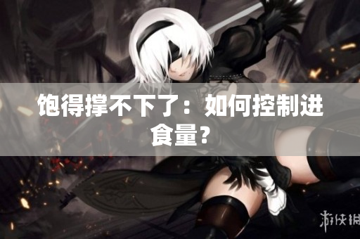 饱得撑不下了：如何控制进食量？