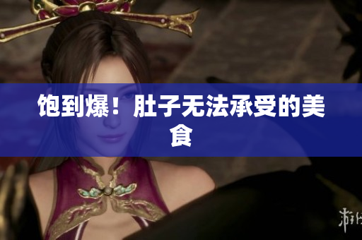 饱到爆！肚子无法承受的美食