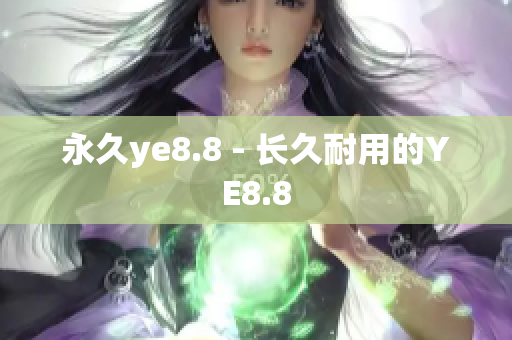永久ye8.8 - 长久耐用的YE8.8