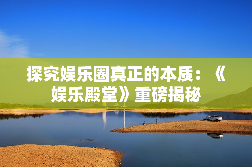 探究娱乐圈真正的本质：《娱乐殿堂》重磅揭秘