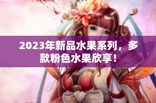 2023年新品水果系列，多款粉色水果欣享！