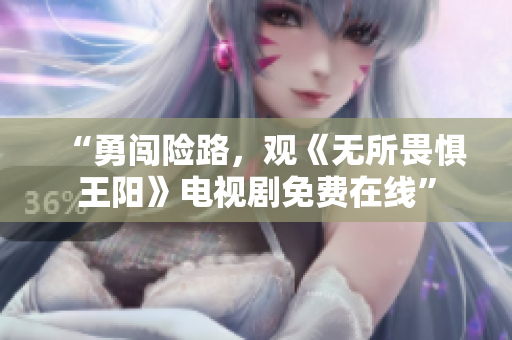 “勇闯险路，观《无所畏惧王阳》电视剧免费在线”