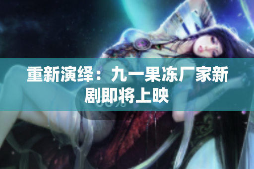 重新演绎：九一果冻厂家新剧即将上映
