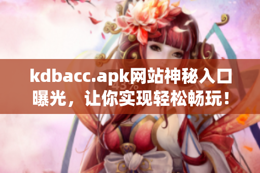 kdbacc.apk网站神秘入口曝光，让你实现轻松畅玩！