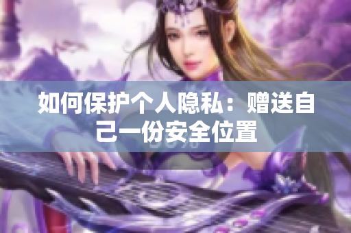 如何保护个人隐私：赠送自己一份安全位置