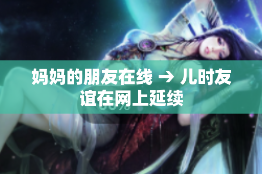 妈妈的朋友在线 → 儿时友谊在网上延续