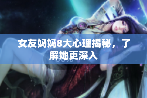 女友妈妈8大心理揭秘，了解她更深入