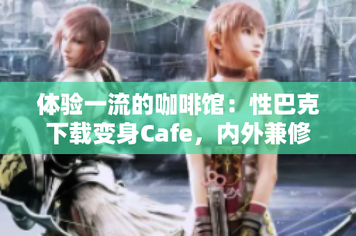 体验一流的咖啡馆：性巴克下载变身Cafe，内外兼修