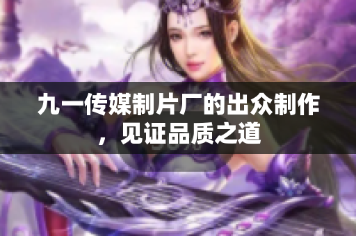 九一传媒制片厂的出众制作，见证品质之道