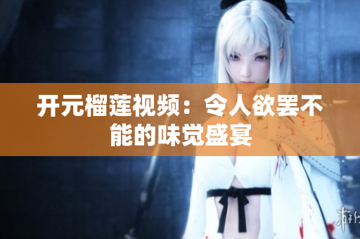 开元榴莲视频：令人欲罢不能的味觉盛宴