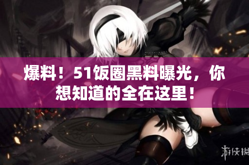 爆料！51饭圈黑料曝光，你想知道的全在这里！