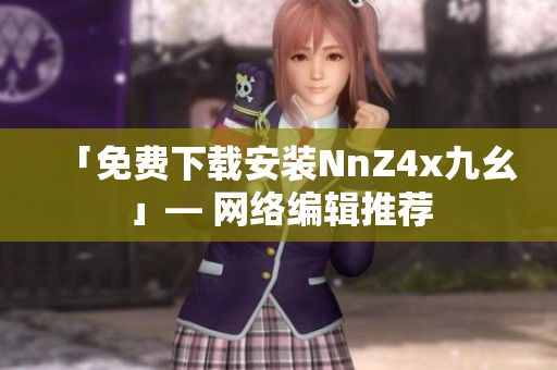 「免费下载安装NnZ4x九幺」— 网络编辑推荐