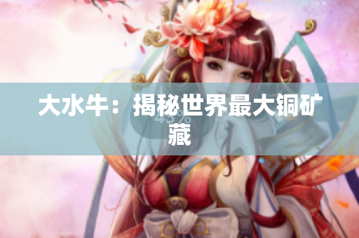大水牛：揭秘世界最大铜矿藏