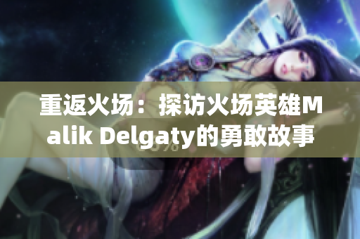 重返火场：探访火场英雄Malik Delgaty的勇敢故事
