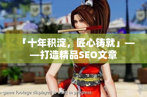 「十年积淀，匠心铸就」——打造精品SEO文章