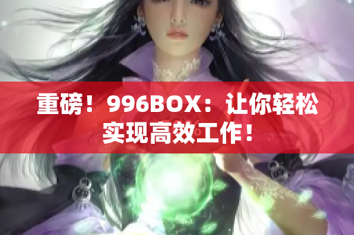 重磅！996BOX：让你轻松实现高效工作！